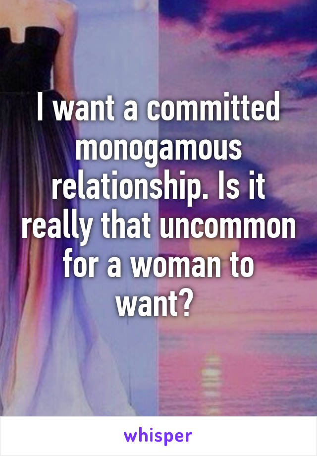 I want a committed monogamous relationship. Is it really that uncommon for a woman to want? 
