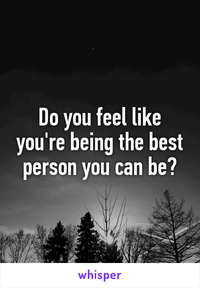 Do you feel like you're being the best person you can be?