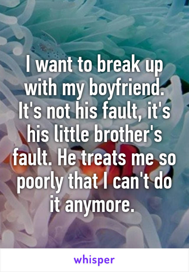 I want to break up with my boyfriend. It's not his fault, it's his little brother's fault. He treats me so poorly that I can't do it anymore. 