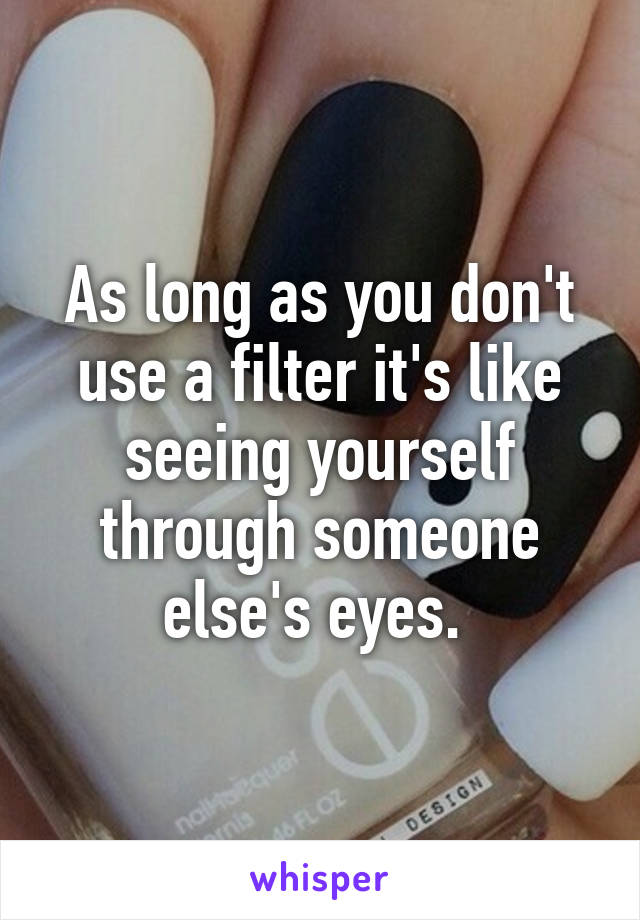 As long as you don't use a filter it's like seeing yourself through someone else's eyes. 