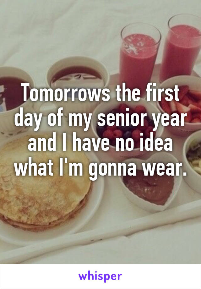 Tomorrows the first day of my senior year and I have no idea what I'm gonna wear. 