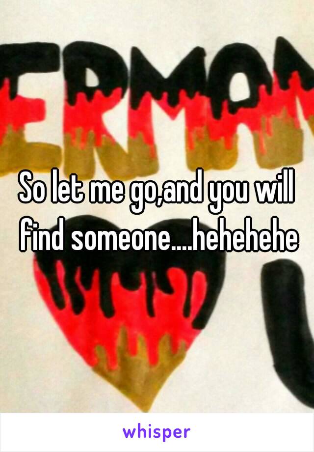 So let me go,and you will find someone....hehehehe