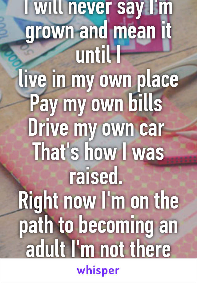 I will never say I'm grown and mean it until I
live in my own place
Pay my own bills 
Drive my own car 
That's how I was raised. 
Right now I'm on the path to becoming an adult I'm not there yet. 