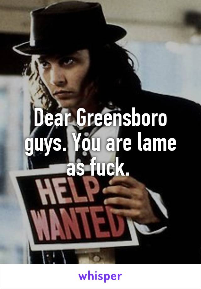 Dear Greensboro guys. You are lame as fuck. 