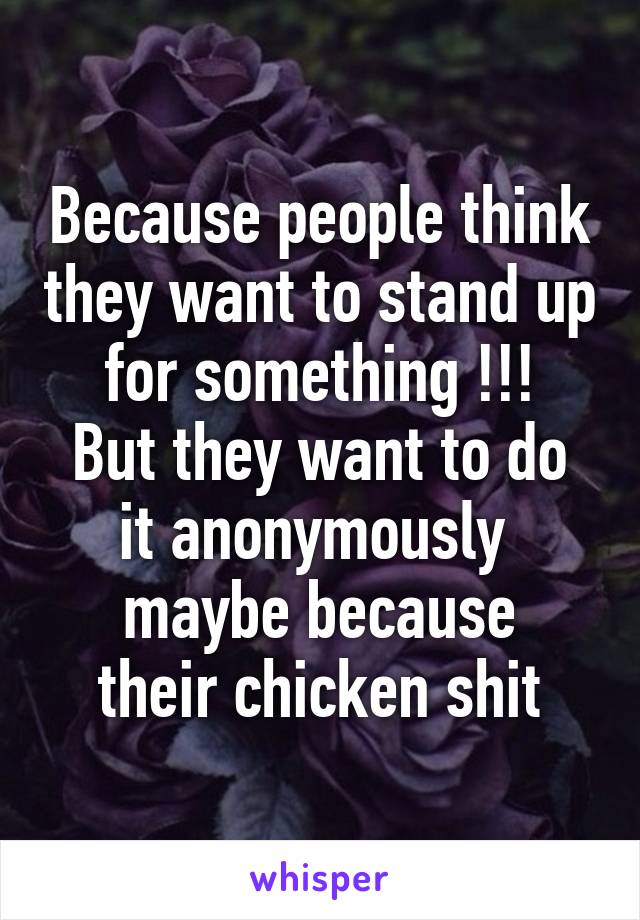 Because people think they want to stand up for something !!!
But they want to do it anonymously 
maybe because their chicken shit