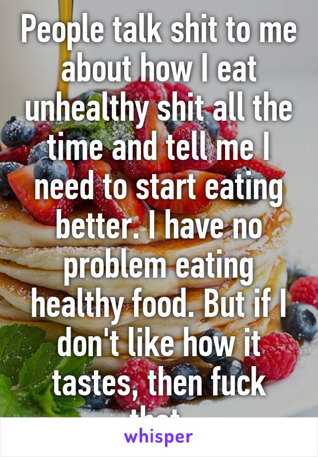 People talk shit to me about how I eat unhealthy shit all the time and tell me I need to start eating better. I have no problem eating healthy food. But if I don't like how it tastes, then fuck that.