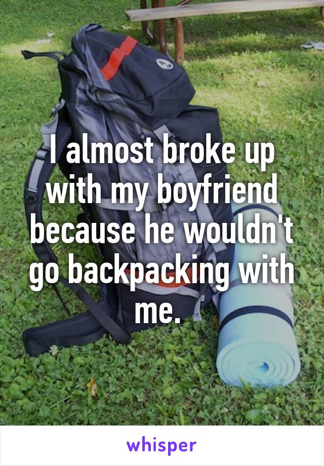 I almost broke up with my boyfriend because he wouldn't go backpacking with me. 