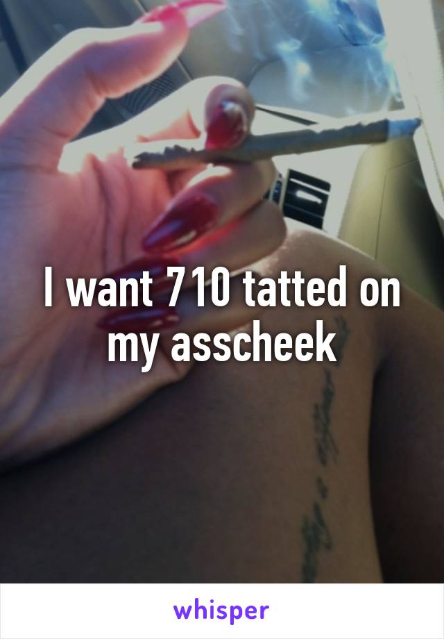 I want 710 tatted on my asscheek