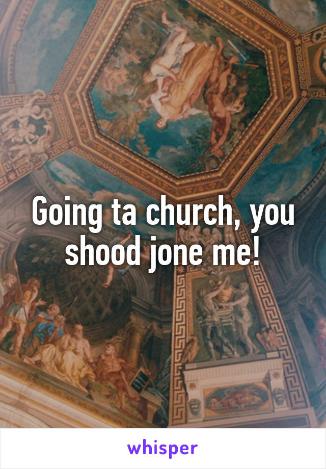 Going ta church, you shood jone me!