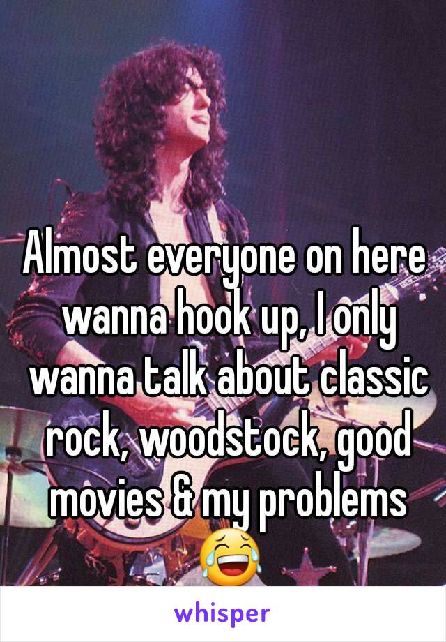 Almost everyone on here wanna hook up, I only wanna talk about classic rock, woodstock, good movies & my problems 😂