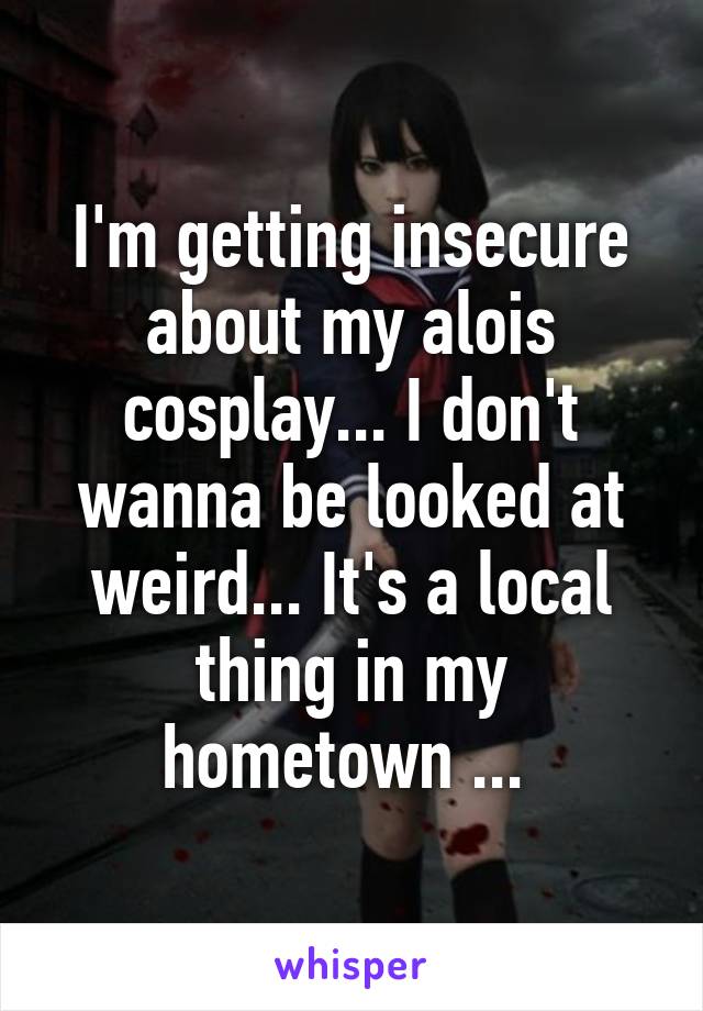 I'm getting insecure about my alois cosplay... I don't wanna be looked at weird... It's a local thing in my hometown ... 