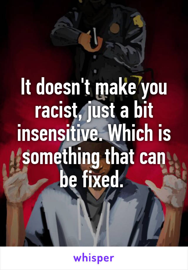 It doesn't make you racist, just a bit insensitive. Which is something that can be fixed. 