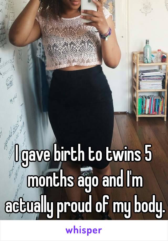 I gave birth to twins 5 months ago and I'm actually proud of my body.