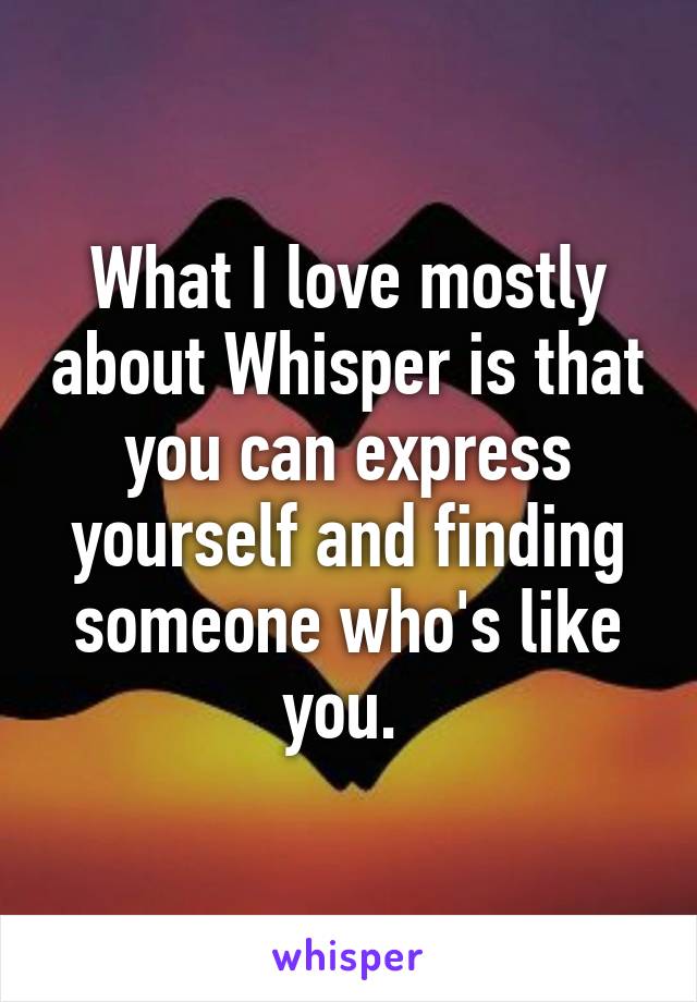 What I love mostly about Whisper is that you can express yourself and finding someone who's like you. 