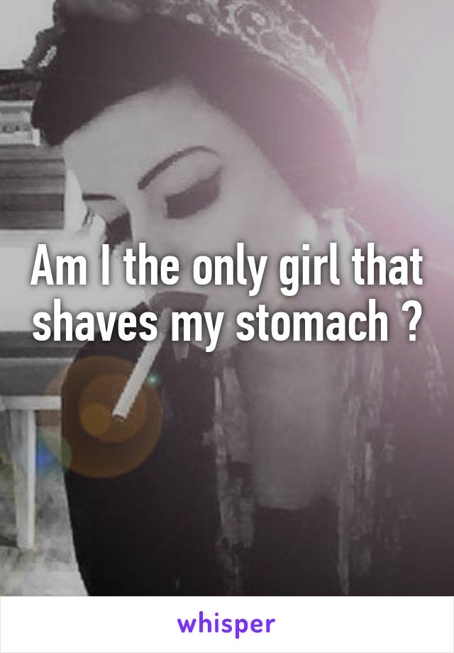 Am I the only girl that shaves my stomach ? 