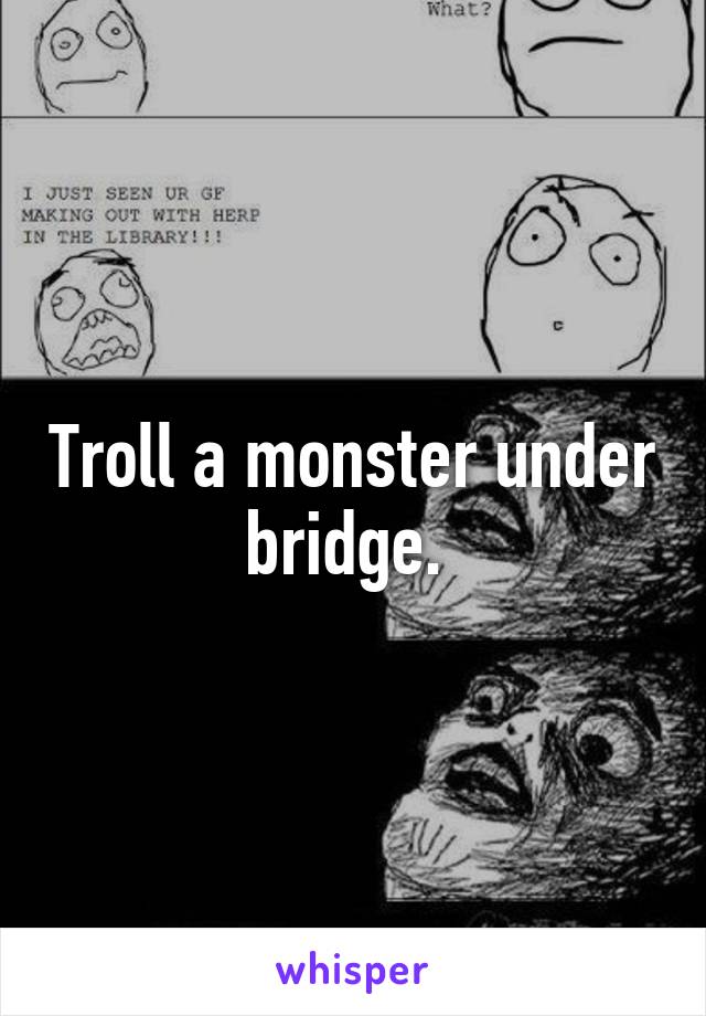 Troll a monster under bridge. 