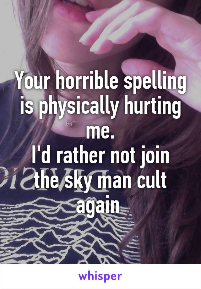 Your horrible spelling is physically hurting me.
I'd rather not join the sky man cult again 