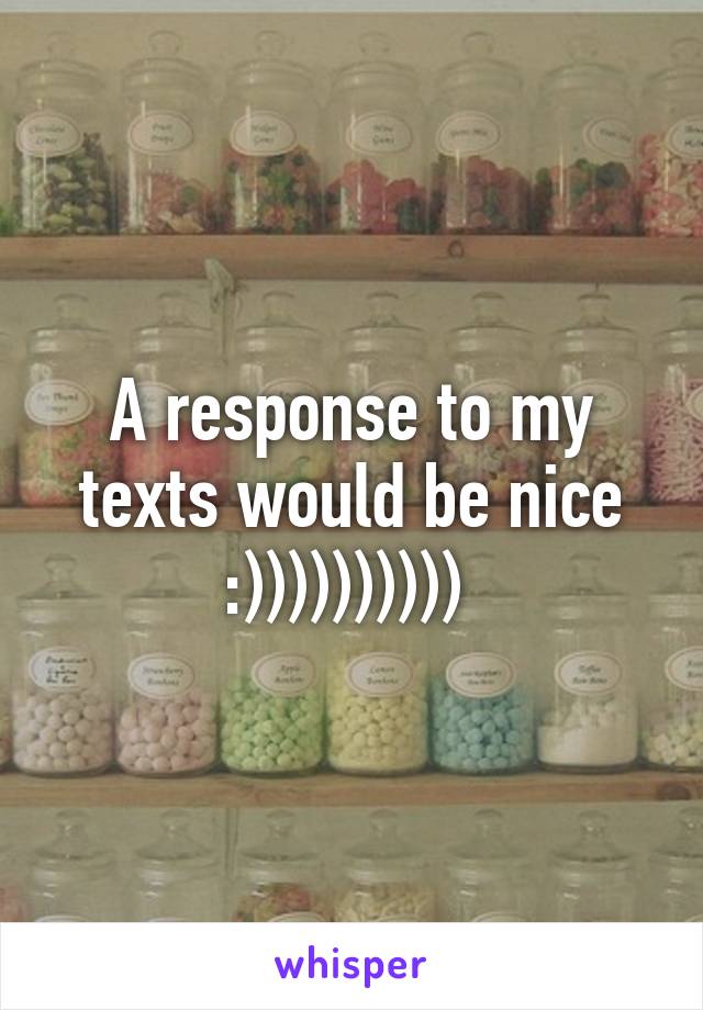 A response to my texts would be nice :)))))))))) 