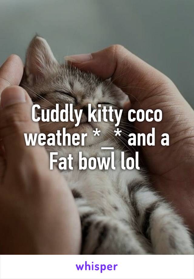 Cuddly kitty coco weather *_* and a Fat bowl lol 