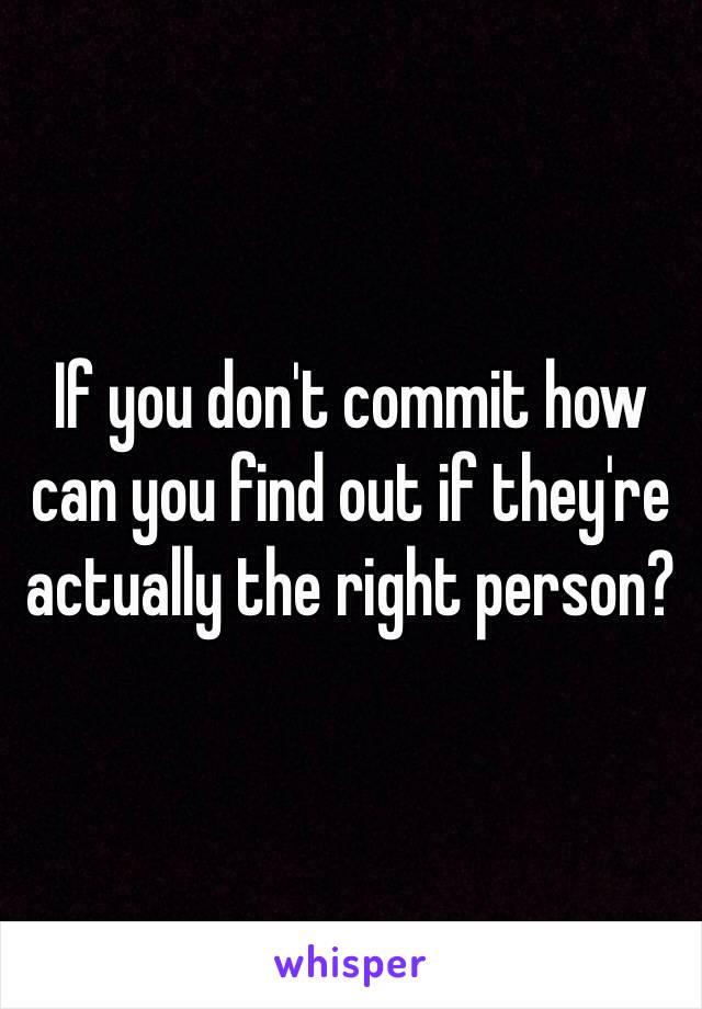 If you don't commit how can you find out if they're actually the right person?