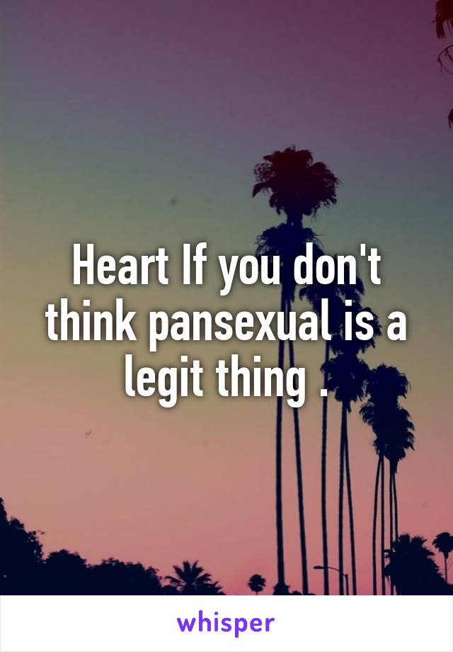 Heart If you don't think pansexual is a legit thing .