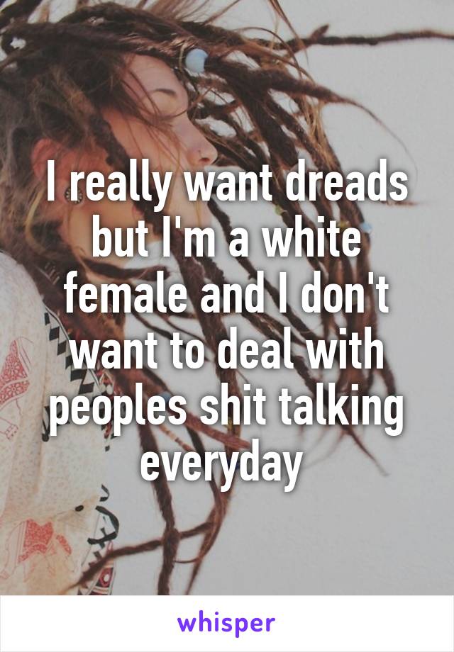 I really want dreads but I'm a white female and I don't want to deal with peoples shit talking everyday 