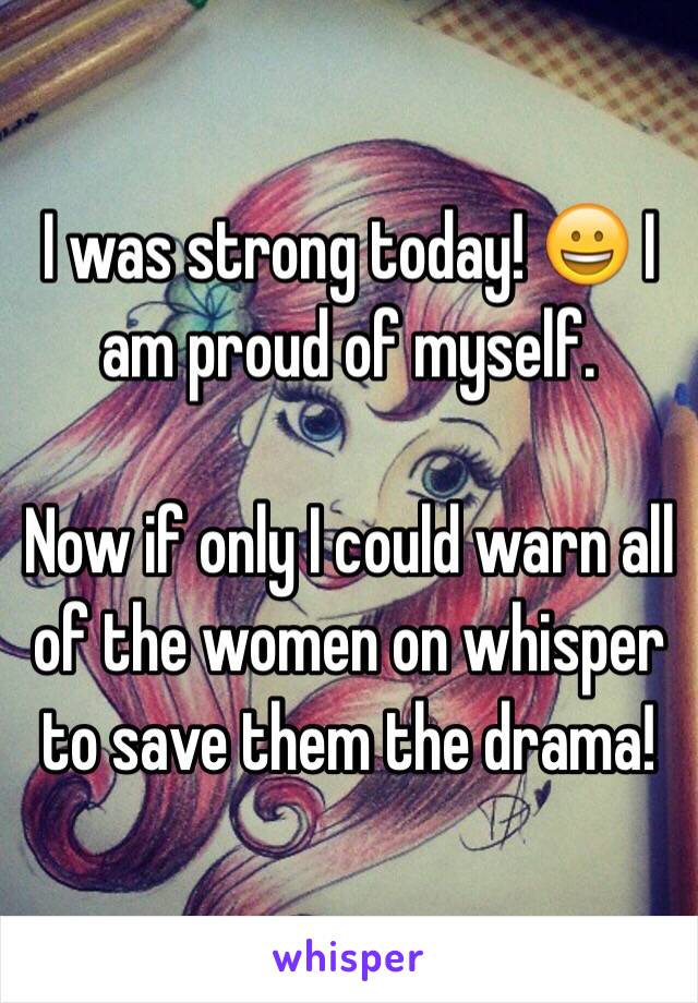 I was strong today! 😀 I am proud of myself. 

Now if only I could warn all of the women on whisper to save them the drama! 