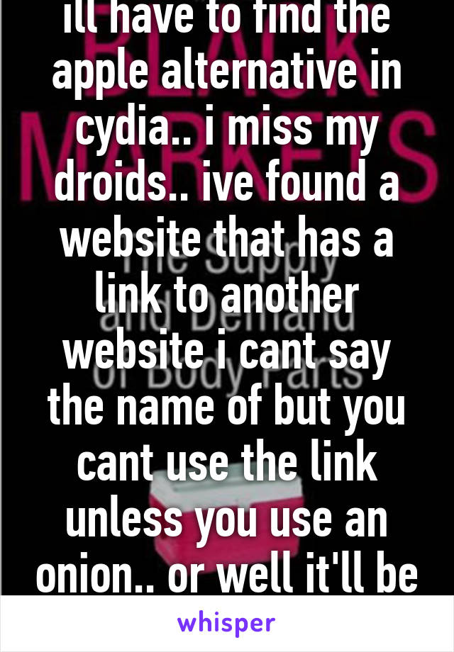 ill have to find the apple alternative in cydia.. i miss my droids.. ive found a website that has a link to another website i cant say the name of but you cant use the link unless you use an onion.. or well it'll be your ass..  