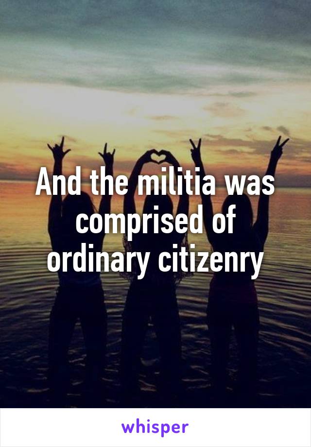 And the militia was comprised of ordinary citizenry