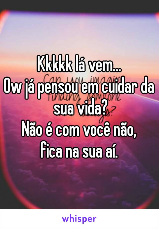 Kkkkk lá vem...
Ow já pensou em cuidar da sua vida?
Não é com você não,
fica na sua aí.