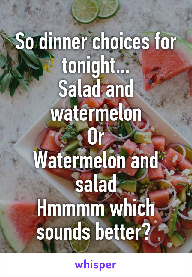 So dinner choices for tonight...
Salad and watermelon
Or
Watermelon and salad
Hmmmm which sounds better? 