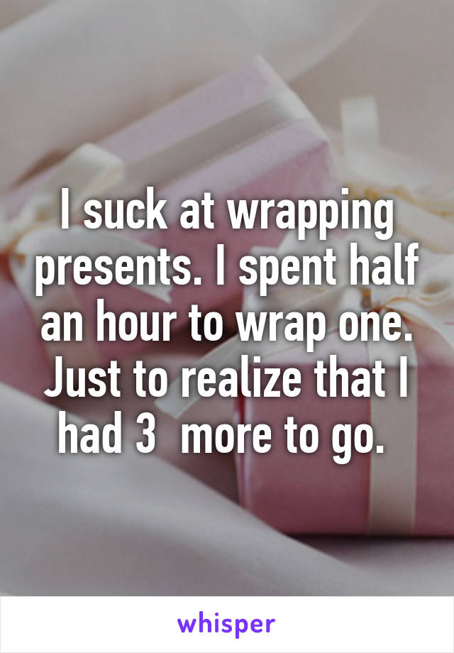 I suck at wrapping presents. I spent half an hour to wrap one. Just to realize that I had 3  more to go. 