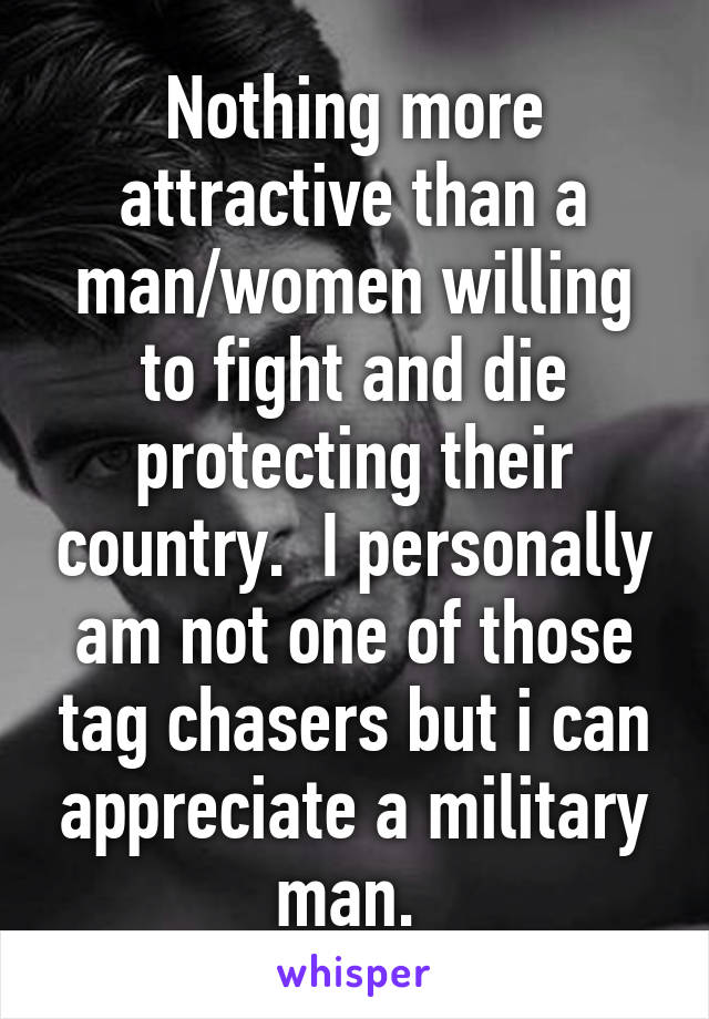 Nothing more attractive than a man/women willing to fight and die protecting their country.  I personally am not one of those tag chasers but i can appreciate a military man. 