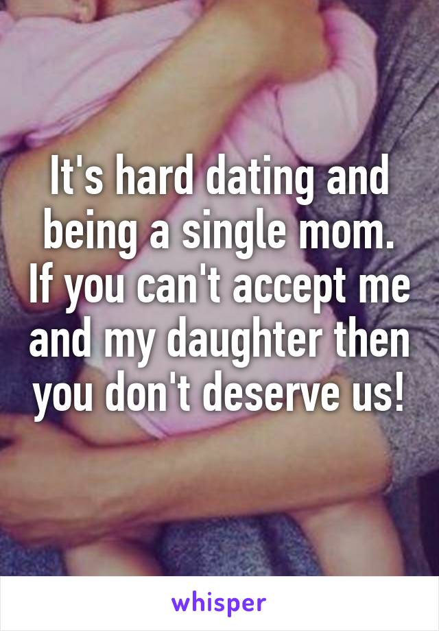 It's hard dating and being a single mom. If you can't accept me and my daughter then you don't deserve us! 