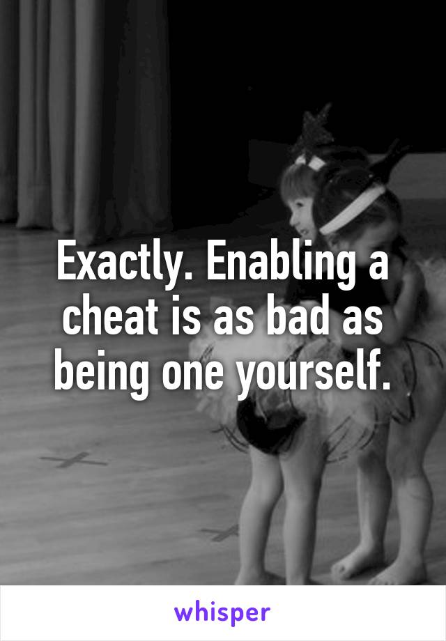 Exactly. Enabling a cheat is as bad as being one yourself.