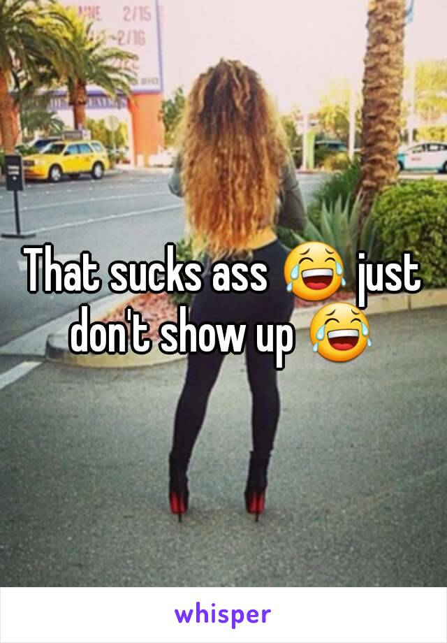 That sucks ass 😂 just don't show up 😂 