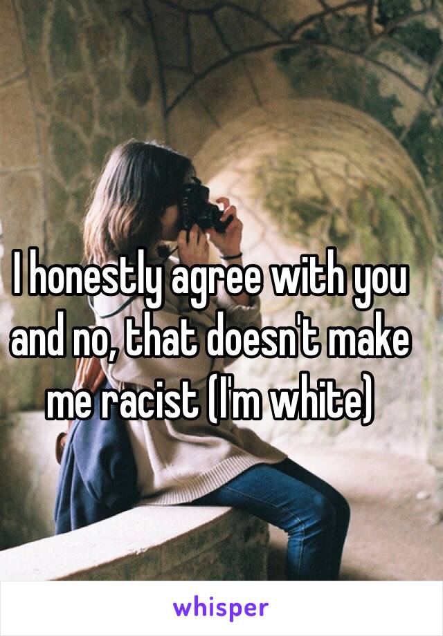 I honestly agree with you and no, that doesn't make me racist (I'm white)