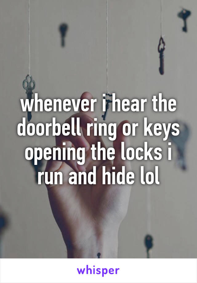 whenever i hear the doorbell ring or keys opening the locks i run and hide lol