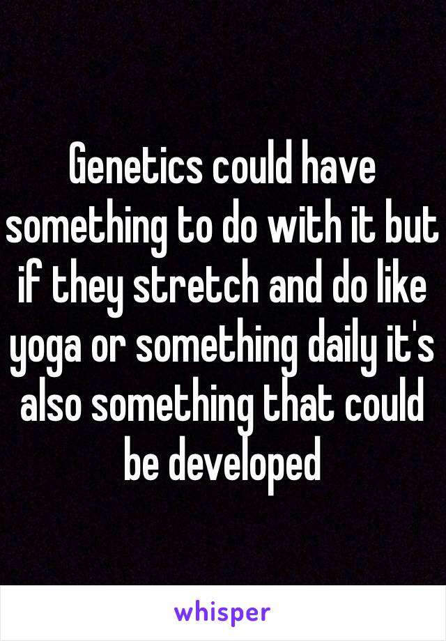 Genetics could have something to do with it but if they stretch and do like yoga or something daily it's also something that could be developed