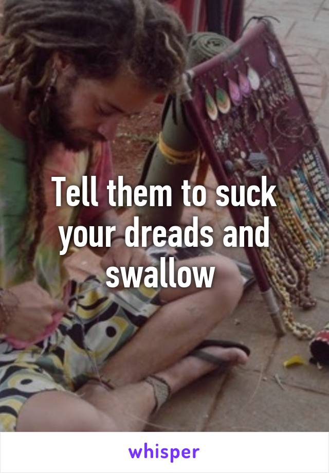 Tell them to suck your dreads and swallow 