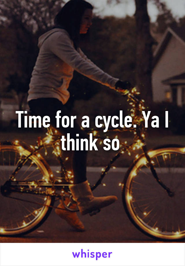 Time for a cycle. Ya I think so 