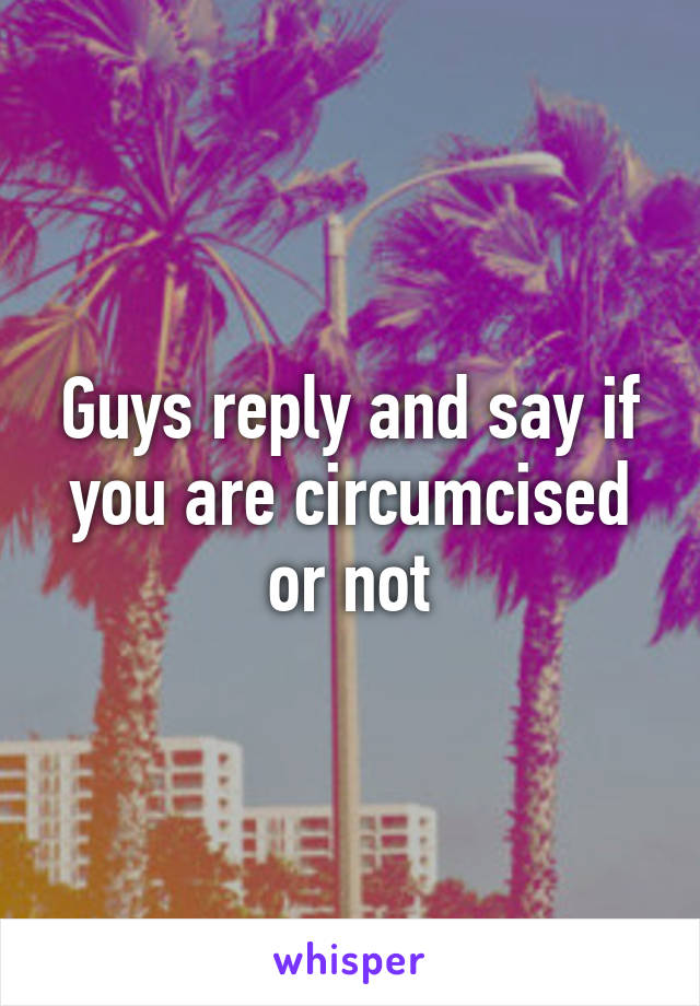 Guys reply and say if you are circumcised or not