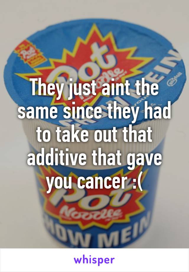 They just aint the same since they had to take out that additive that gave you cancer :(