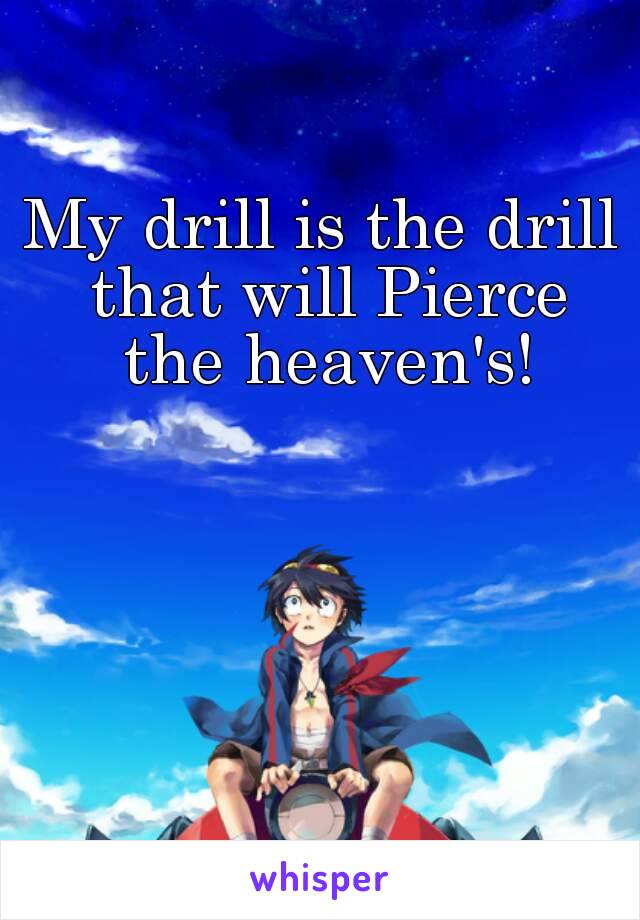 My drill is the drill that will Pierce the heaven's!