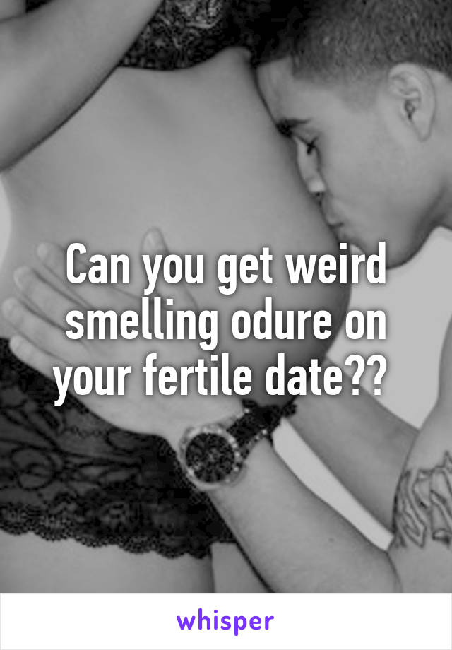 Can you get weird smelling odure on your fertile date?? 