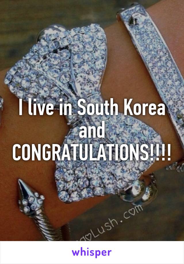 I live in South Korea and CONGRATULATIONS!!!!