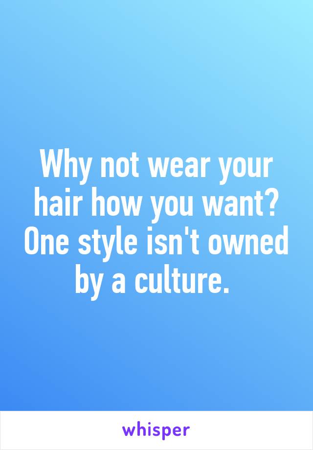 Why not wear your hair how you want? One style isn't owned by a culture. 