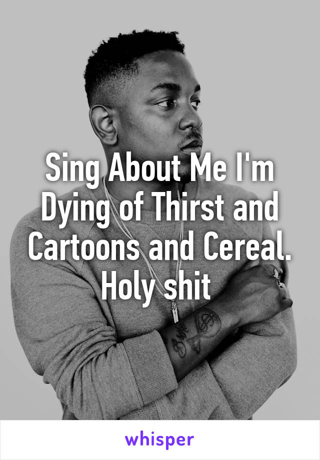 Sing About Me I'm Dying of Thirst and Cartoons and Cereal. Holy shit 