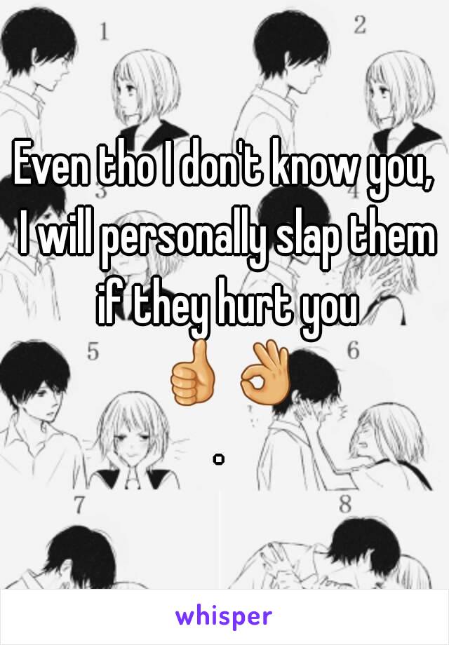 Even tho I don't know you, I will personally slap them if they hurt you 👍👌. 