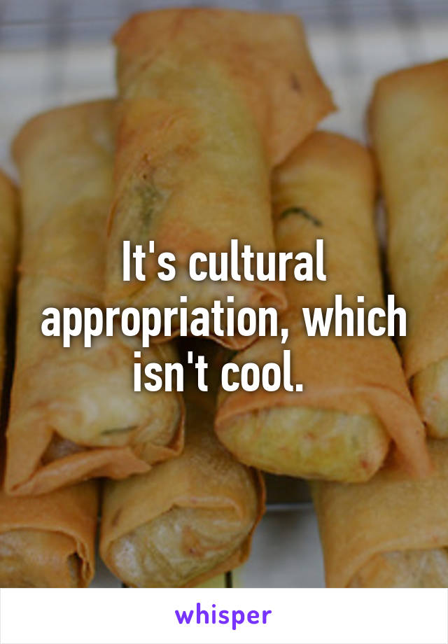 It's cultural appropriation, which isn't cool. 